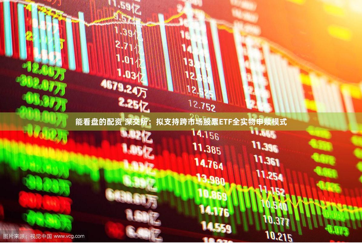 能看盘的配资 深交所：拟支持跨市场股票ETF全实物申赎模式