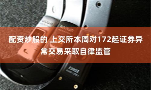 配资炒股的 上交所本周对172起证券异常交易采取自律监管