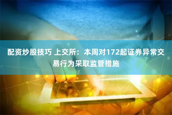 配资炒股技巧 上交所：本周对172起证券异常交易行为采取监管措施