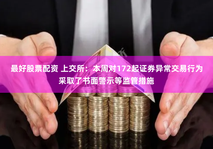 最好股票配资 上交所：本周对172起证券异常交易行为采取了书面警示等监管措施