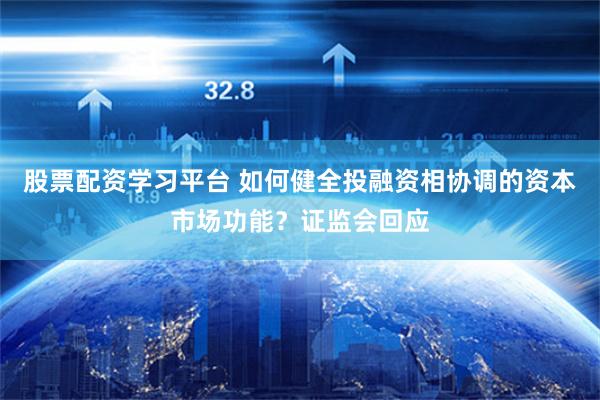 股票配资学习平台 如何健全投融资相协调的资本市场功能？证监会回应
