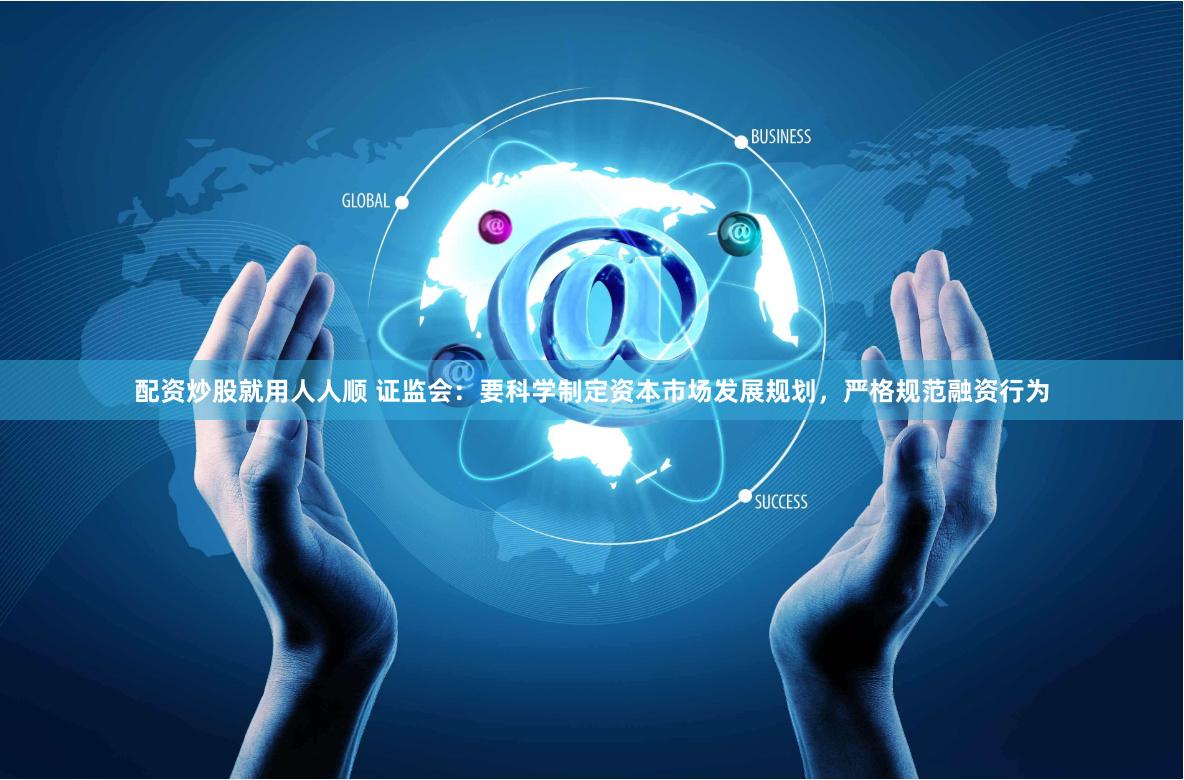 配资炒股就用人人顺 证监会：要科学制定资本市场发展规划，严格规范融资行为