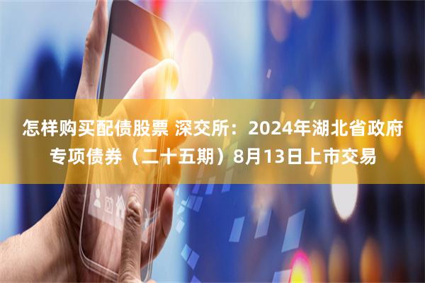 怎样购买配债股票 深交所：2024年湖北省政府专项债券（二十五期）8月13日上市交易