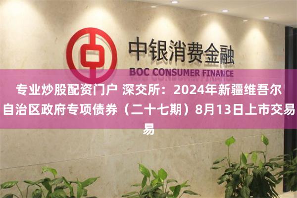 专业炒股配资门户 深交所：2024年新疆维吾尔自治区政府专项债券（二十七期）8月13日上市交易