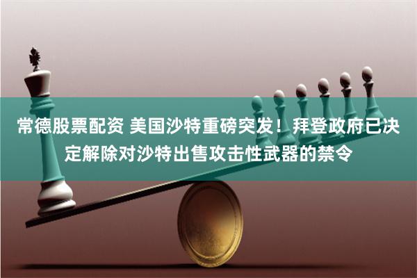 常德股票配资 美国沙特重磅突发！拜登政府已决定解除对沙特出售攻击性武器的禁令
