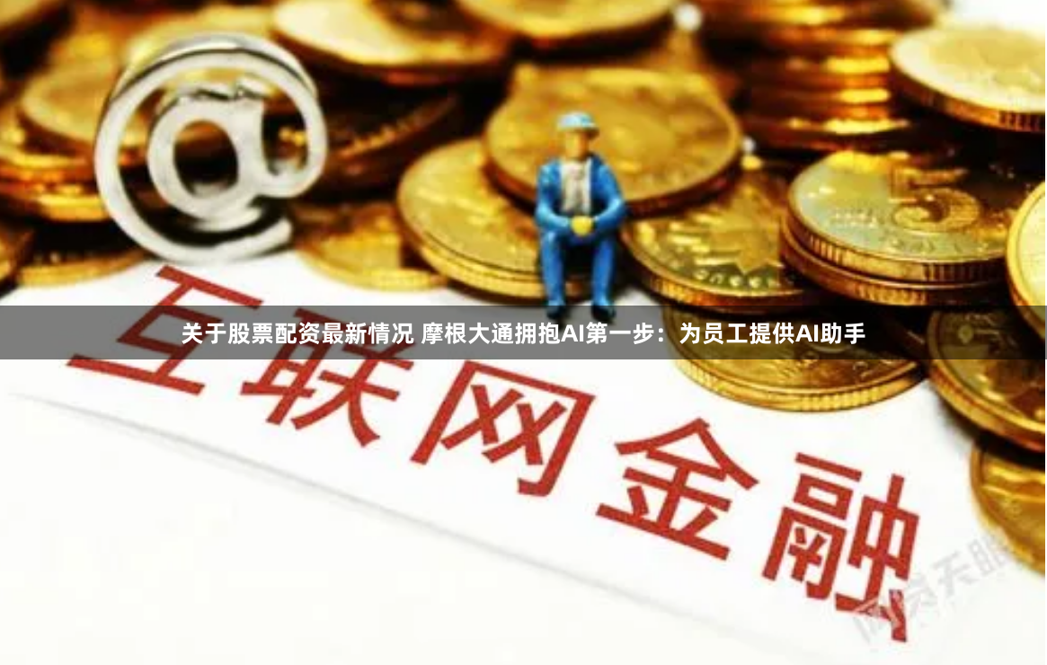 关于股票配资最新情况 摩根大通拥抱AI第一步：为员工提供AI助手