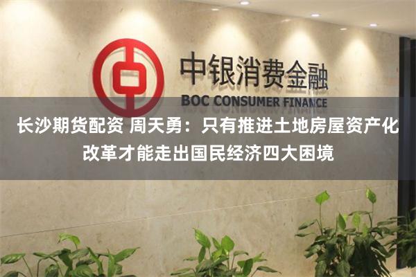 长沙期货配资 周天勇：只有推进土地房屋资产化改革才能走出国民经济四大困境
