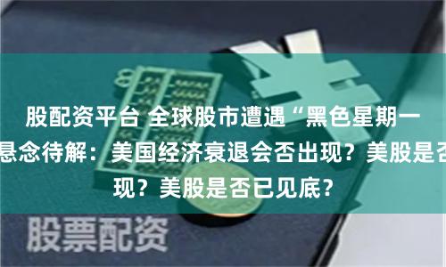 股配资平台 全球股市遭遇“黑色星期一”后两大悬念待解：美国经济衰退会否出现？美股是否已见底？