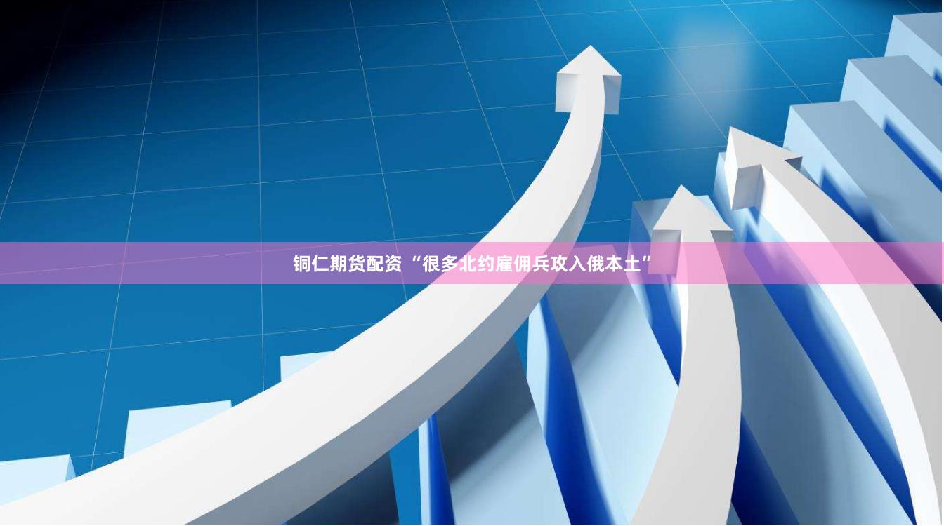 铜仁期货配资 “很多北约雇佣兵攻入俄本土”