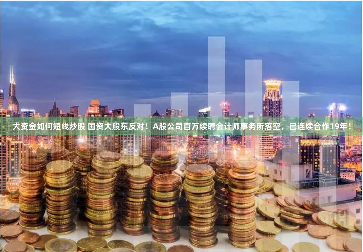 大资金如何短线炒股 国资大股东反对！A股公司百万续聘会计师事务所落空，已连续合作19年！