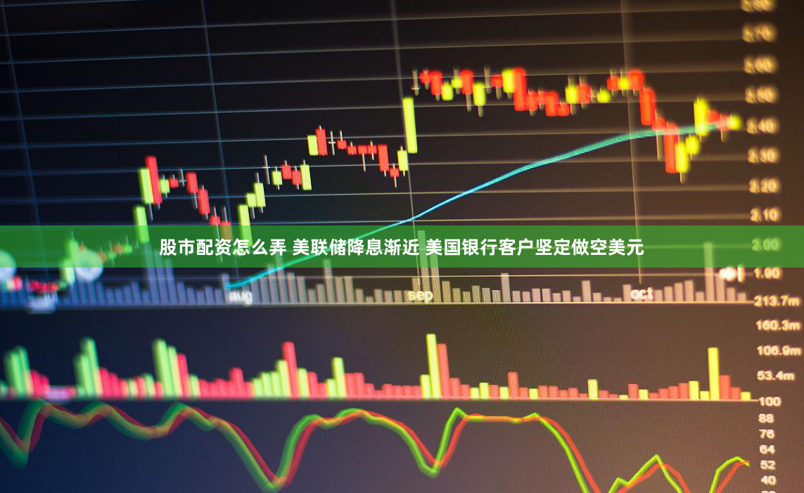 股市配资怎么弄 美联储降息渐近 美国银行客户坚定做空美元