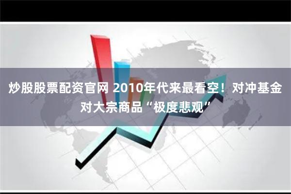 炒股股票配资官网 2010年代来最看空！对冲基金对大宗商品“极度悲观”