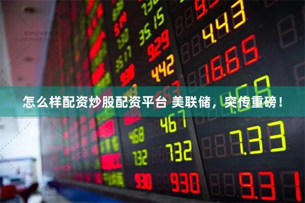 怎么样配资炒股配资平台 美联储，突传重磅！