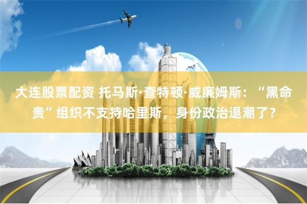大连股票配资 托马斯·查特顿·威廉姆斯：“黑命贵”组织不支持哈里斯，身份政治退潮了？
