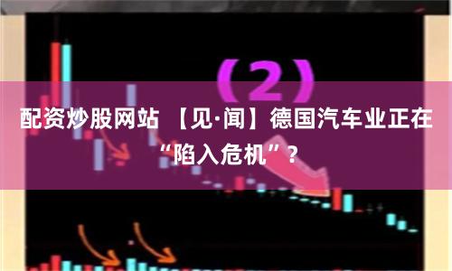 配资炒股网站 【见·闻】德国汽车业正在“陷入危机”？