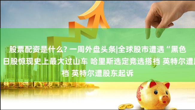股票配资是什么? 一周外盘头条|全球股市遭遇“黑色星期一” 日股惊现史上最大过山车 哈里斯选定竞选搭档 英特尔遭股东起诉