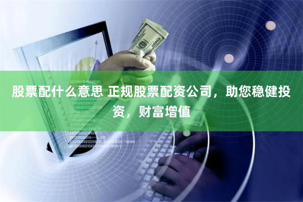 股票配什么意思 正规股票配资公司，助您稳健投资，财富增值