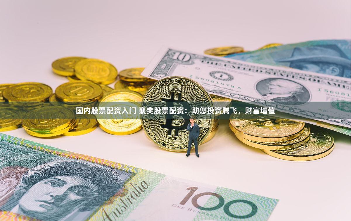 国内股票配资入门 襄樊股票配资：助您投资腾飞，财富增值