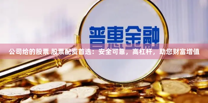 公司给的股票 股票配资首选：安全可靠，高杠杆，助您财富增值