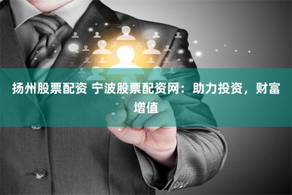 扬州股票配资 宁波股票配资网：助力投资，财富增值