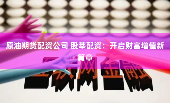 原油期货配资公司 股莘配资：开启财富增值新篇章