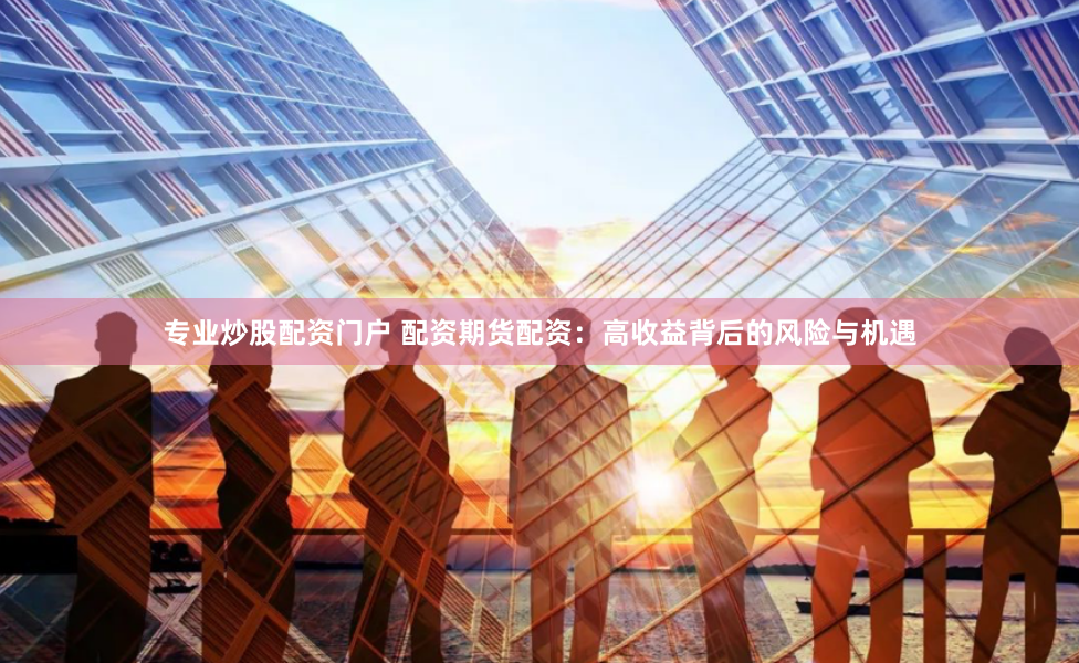 专业炒股配资门户 配资期货配资：高收益背后的风险与机遇