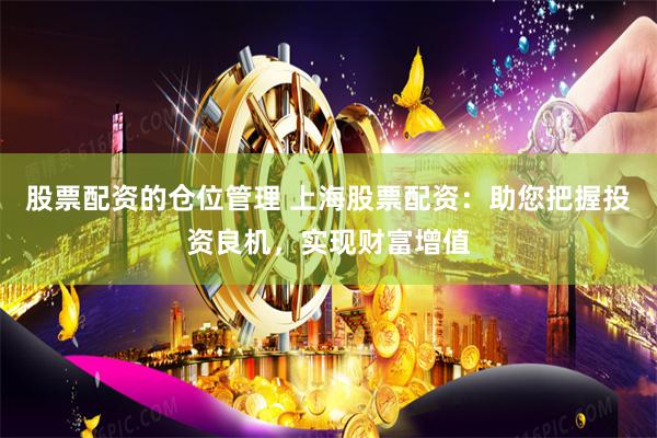 股票配资的仓位管理 上海股票配资：助您把握投资良机，实现财富增值