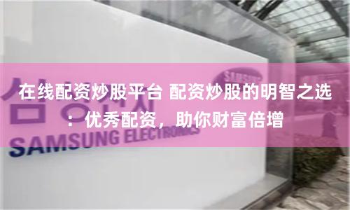 在线配资炒股平台 配资炒股的明智之选：优秀配资，助你财富倍增
