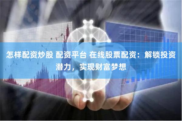 怎样配资炒股 配资平台 在线股票配资:解锁投资潜力,实现财富梦想