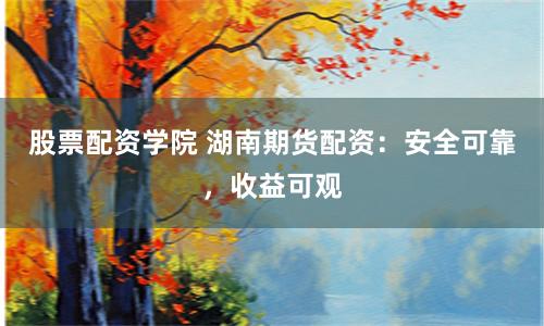 股票配资学院 湖南期货配资：安全可靠，收益可观