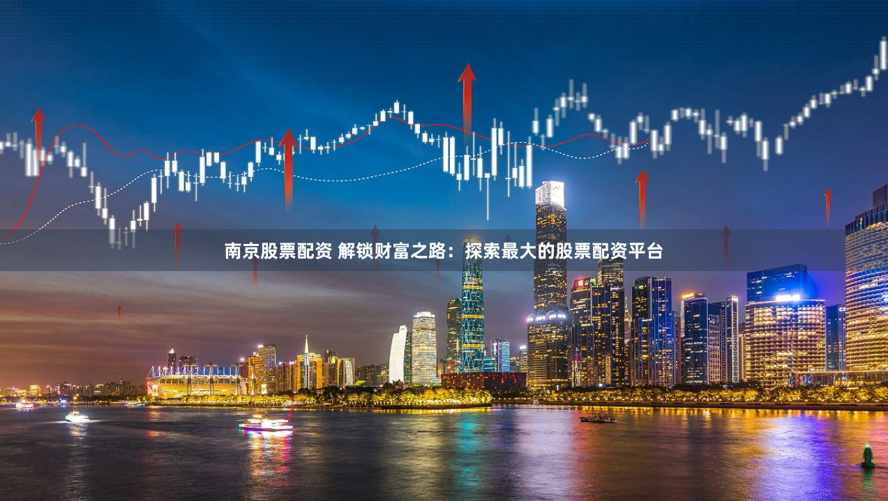 南京股票配资 解锁财富之路：探索最大的股票配资平台