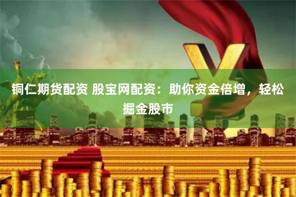 铜仁期货配资 股宝网配资：助你资金倍增，轻松掘金股市
