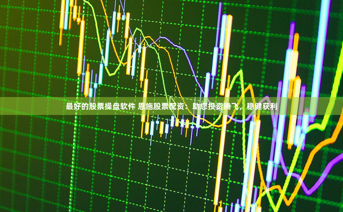 最好的股票操盘软件 恩施股票配资：助您投资腾飞，稳健获利