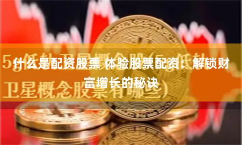 什么是配资股票 体验股票配资：解锁财富增长的秘诀