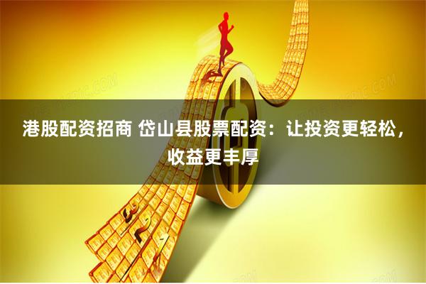 港股配资招商 岱山县股票配资：让投资更轻松，收益更丰厚