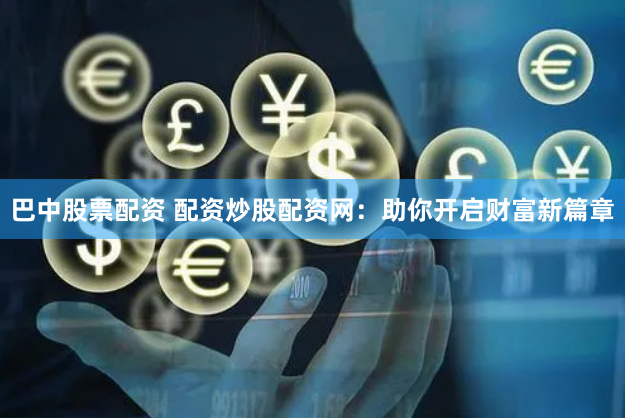 巴中股票配资 配资炒股配资网：助你开启财富新篇章