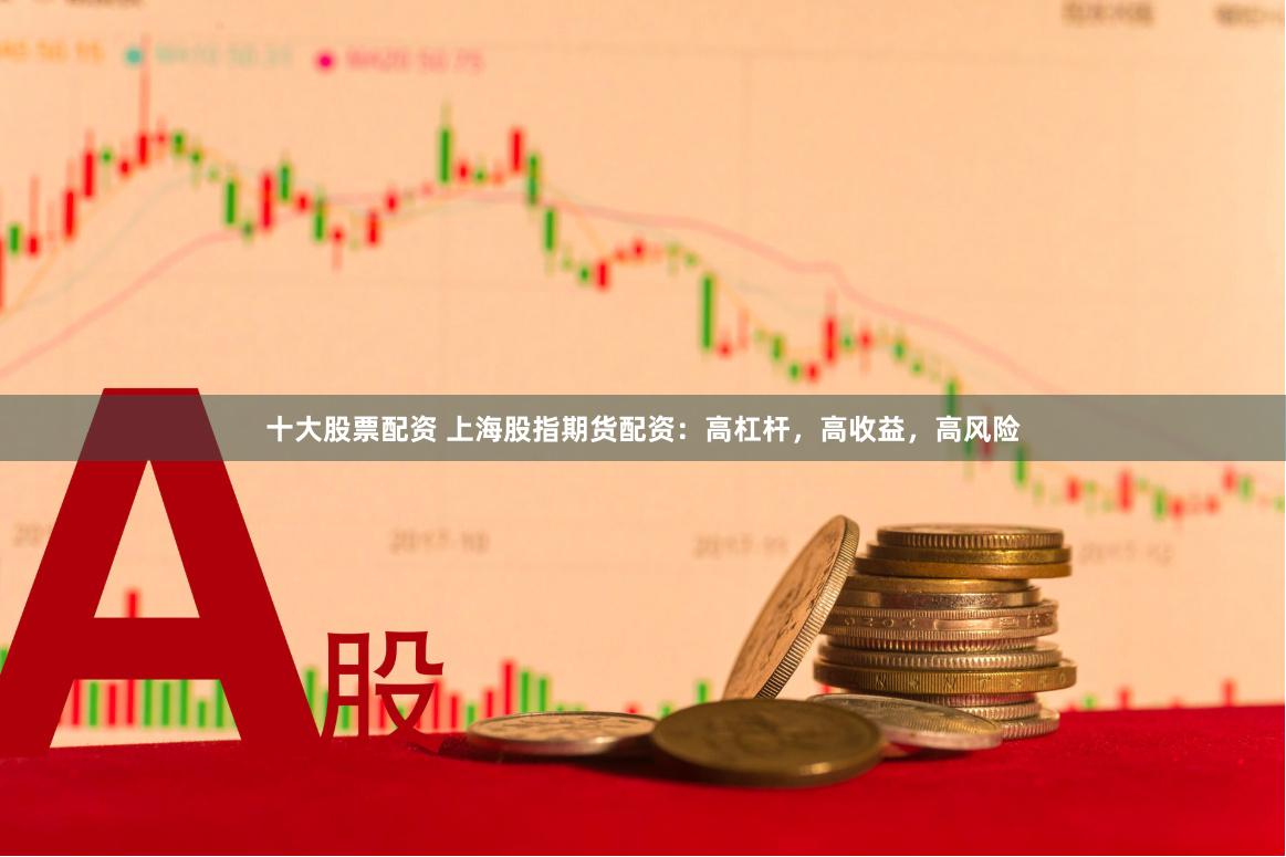 十大股票配资 上海股指期货配资：高杠杆，高收益，高风险
