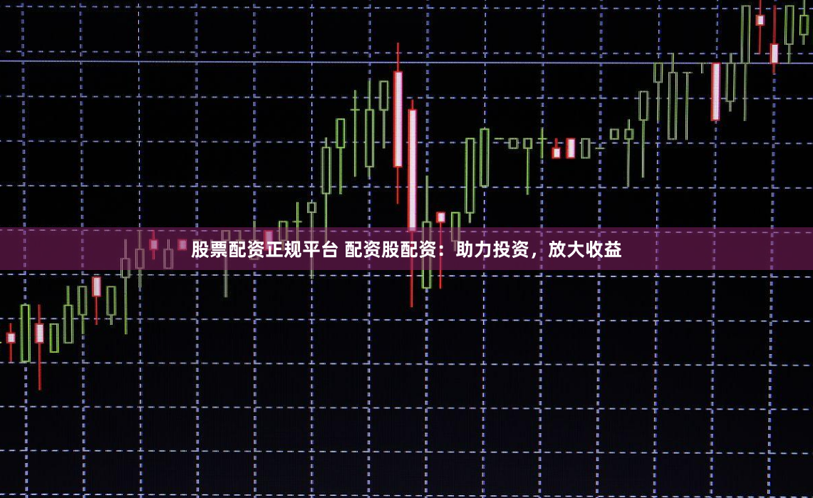 股票配资正规平台 配资股配资：助力投资，放大收益