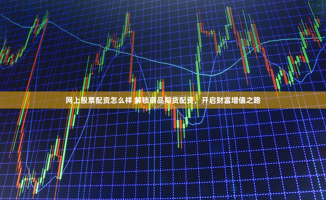 网上股票配资怎么样 解锁商品期货配资，开启财富增值之路