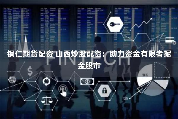 铜仁期货配资 山西炒股配资:助力资金有限者掘金股市