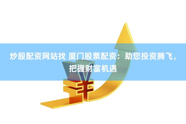 炒股配资网站找 厦门股票配资:助您投资腾飞,把握财富机遇