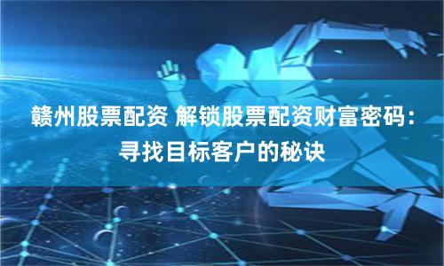 赣州股票配资 解锁股票配资财富密码:寻找目标客户的秘诀