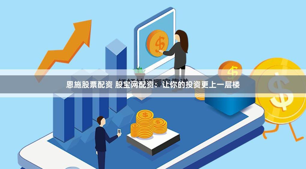 恩施股票配资 股宝网配资:让你的投资更上一层楼