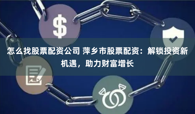 怎么找股票配资公司 萍乡市股票配资:解锁投资新机遇,助力财富增长