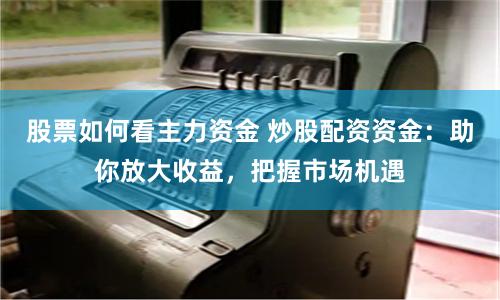 股票如何看主力资金 炒股配资资金:助你放大收益,把握市场机遇