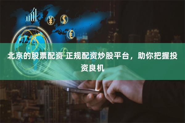 北京的股票配资 正规配资炒股平台，助你把握投资良机
