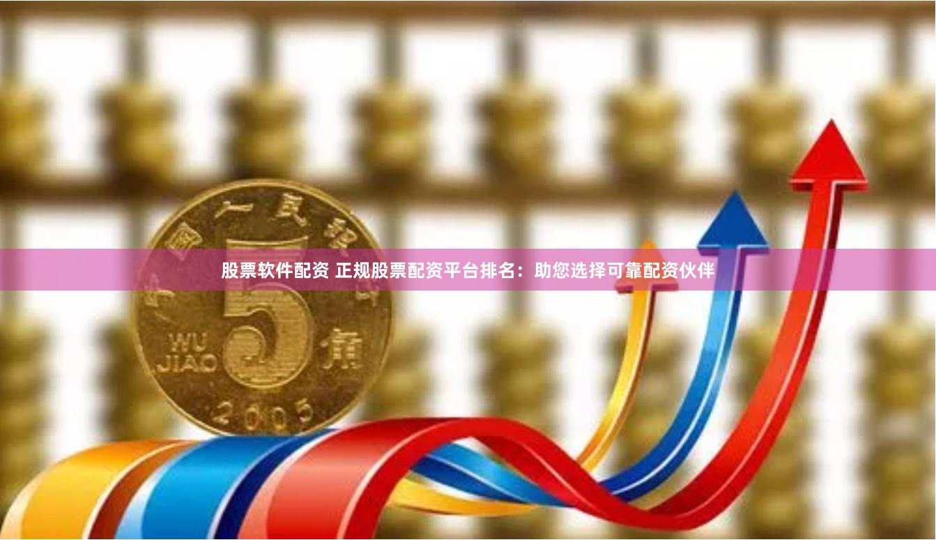 股票软件配资 正规股票配资平台排名:助您选择可靠配资伙伴