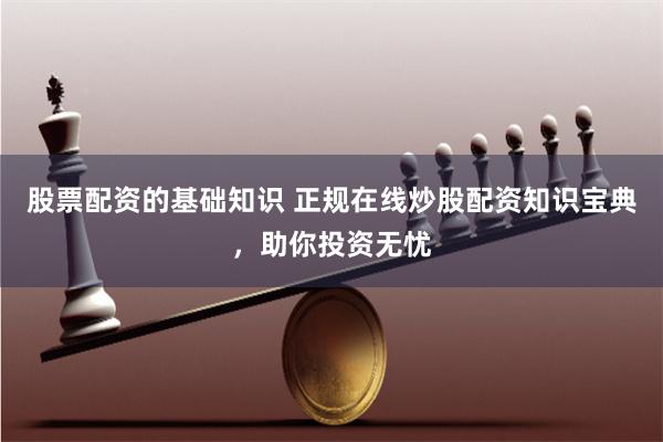 股票配资的基础知识 正规在线炒股配资知识宝典,助你投资无忧
