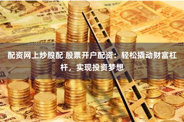 配资网上炒股配 股票开户配资：轻松撬动财富杠杆，实现投资梦想