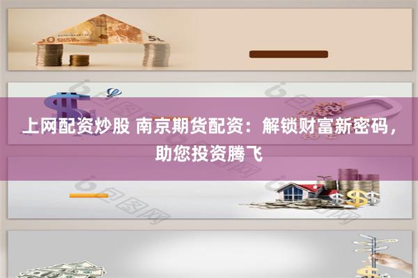 上网配资炒股 南京期货配资：解锁财富新密码，助您投资腾飞